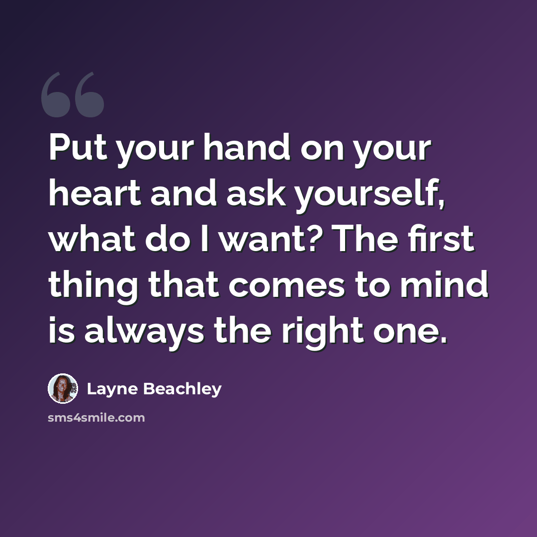 “Put your hand on your heart and ask yourself, what do I want? The first thing that comes to mind is always the right one.” quote by Layne Beachley
