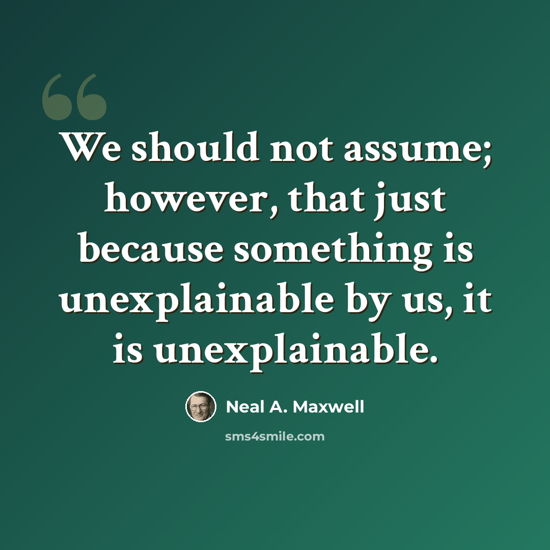 “We should not assume; however, that just because something is unexplainable by us, it is unexplainable.” quote by Neal A. Maxwell