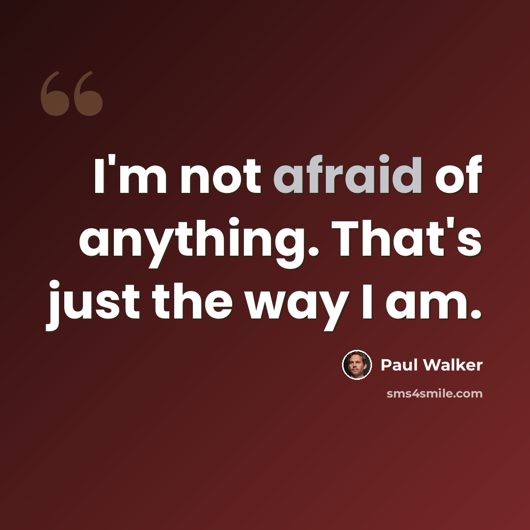 “I'm not afraid of anything. That's just the way I am.” quote by Paul Walker