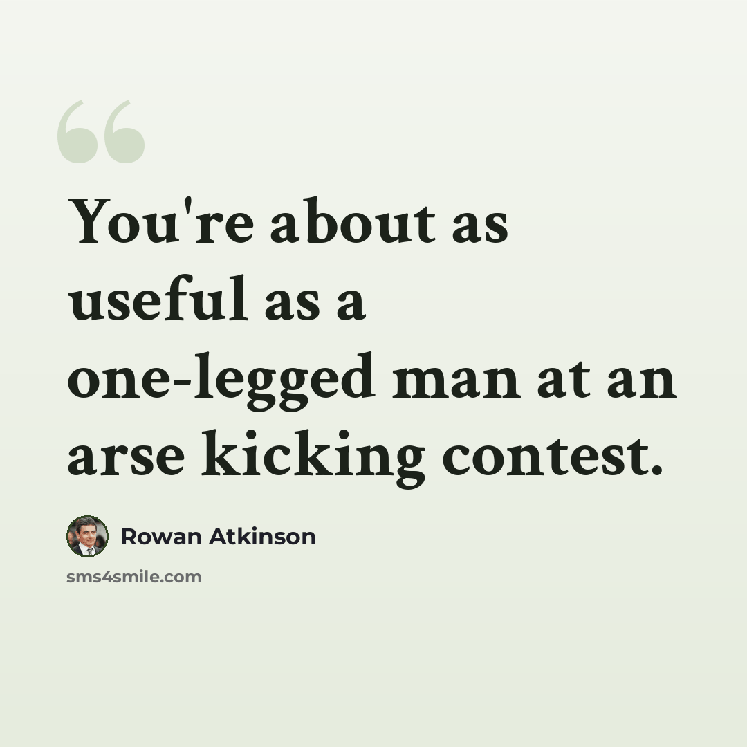 “You're about as useful as a one-legged man at an arse kicking contest.” quote by Rowan Atkinson