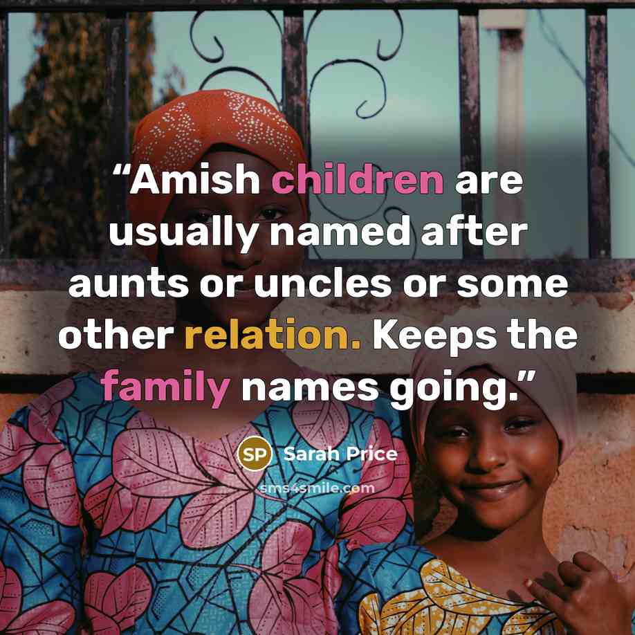 “Amish children are usually named after aunts or uncles or some other relation. Keeps the family names going.” quote by Sarah Price