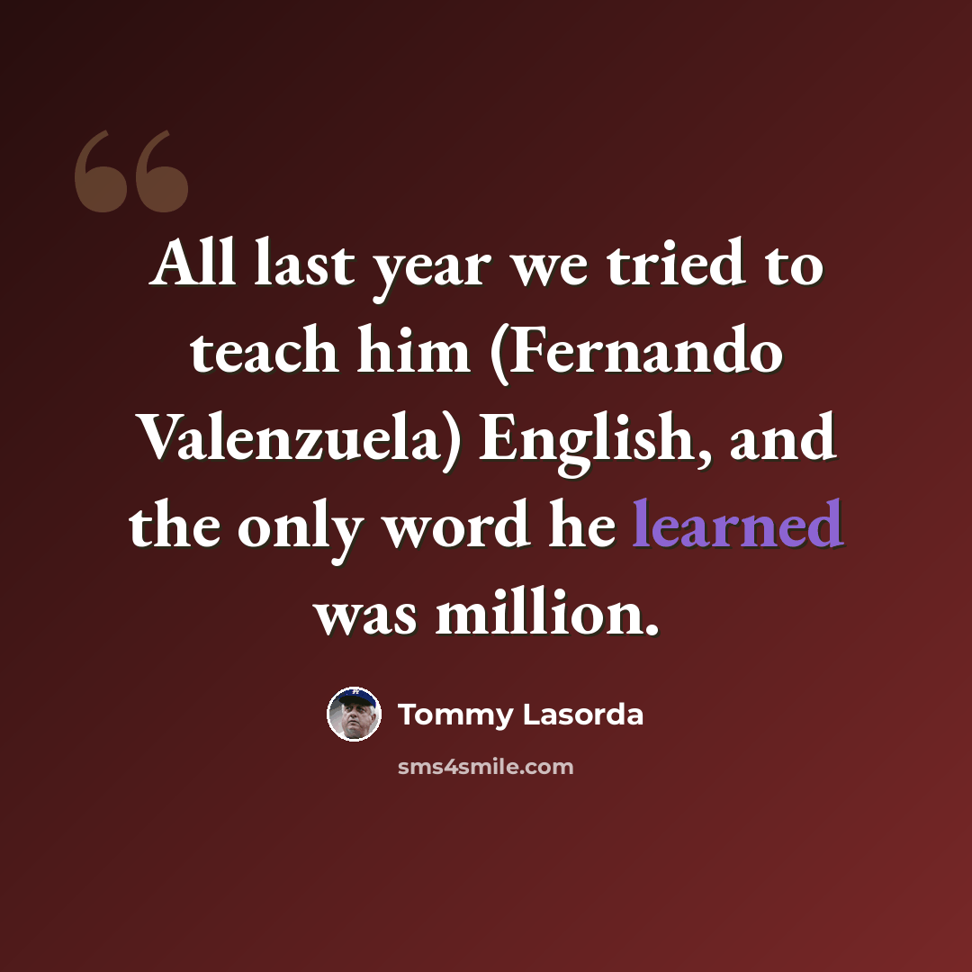 “All last year we tried to teach him (Fernando Valenzuela) English, and the only word he learned was million.” quote by Tommy Lasorda