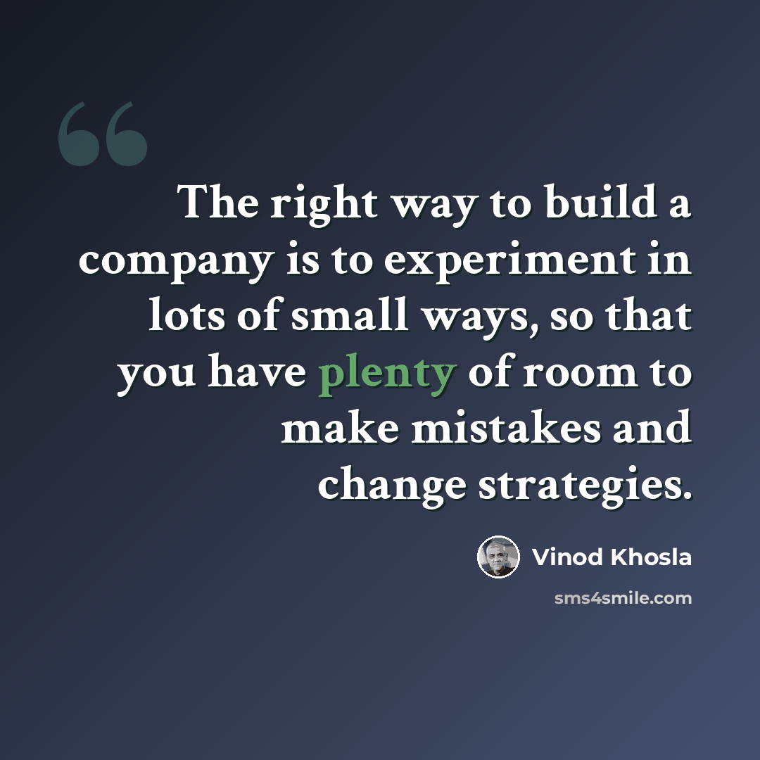 “The right way to build a company is to experiment in lots of small ways, so that you have plenty of room to make mistakes and change strategies.” quote by Vinod Khosla