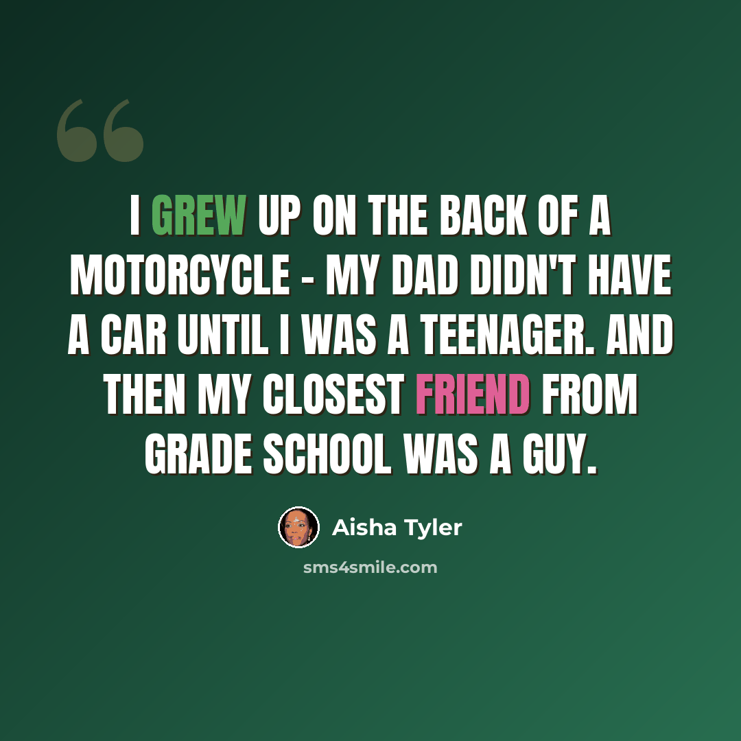“I grew up on the back of a motorcycle - my dad didn't have a car until I was a teenager. And then my closest friend from grade school was a guy.” quote by Aisha Tyler
