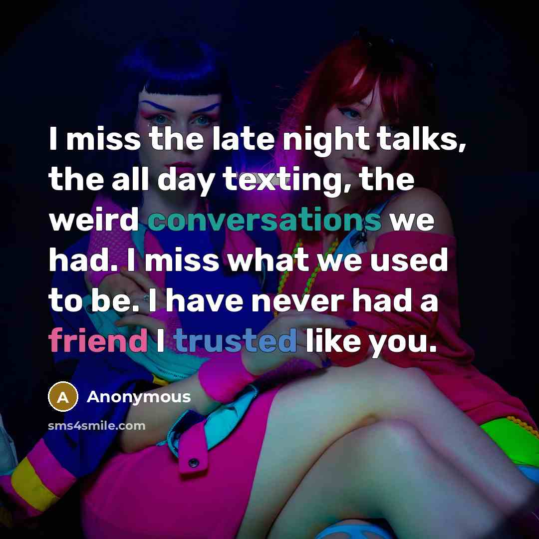“I miss the late night talks, the all day texting, the weird conversations we had. I miss what we used to be. I have never had a friend I trusted like you.” quote by Anonymous