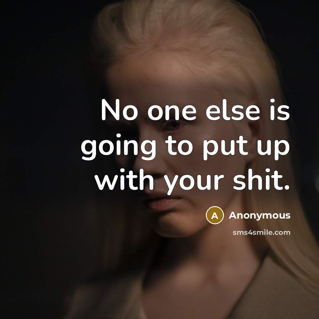 “No one else is going to put up with your shit.” quote by Anonymous
