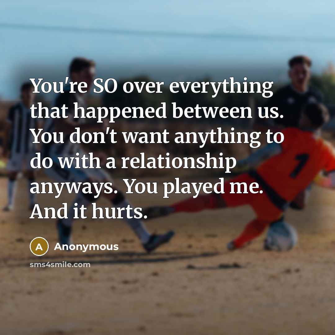 “You're SO over everything that happened between us. You don't want anything to do with a relationship anyways. You played me. And it hurts.” quote by Anonymous