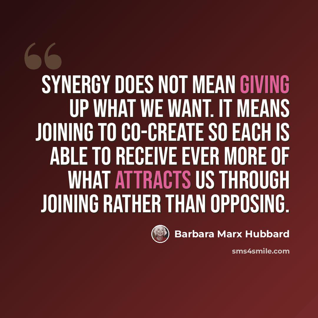 “Synergy does not mean giving up what we want. It means joining to co-create so each is able to receive ever more of what attracts us through joining rather than opposing.” quote by Barbara Marx Hubbard