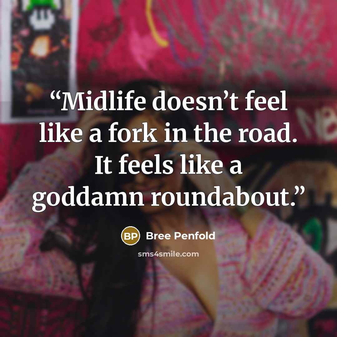 “Midlife doesn’t feel like a fork in the road. It feels like a goddamn roundabout.” quote by Bree Penfold