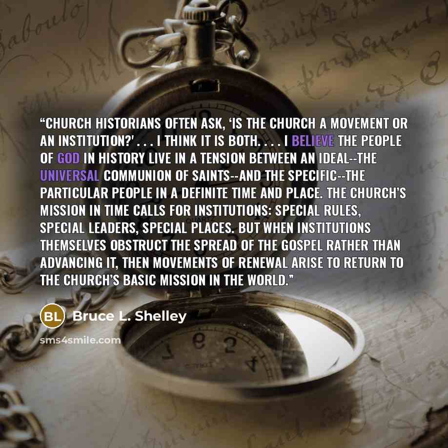 “Church historians often ask, ‘Is the church a movement or an institution?' . . . I think it is both. . . . I believe the people of God in history live in a tension between an ideal--the universal communion of saints--and the specific--the particular people in a definite time and place. The…” quote by Bruce L. Shelley