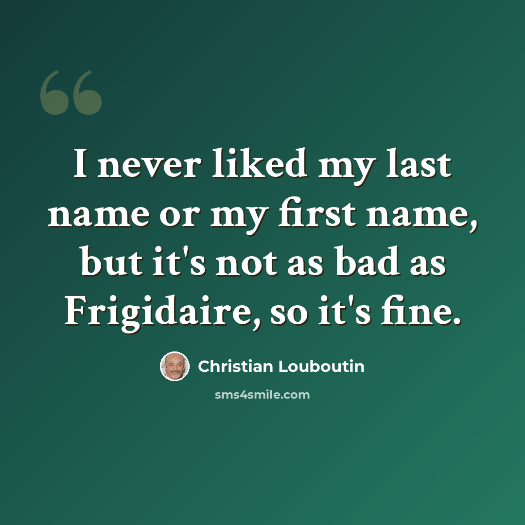 “I never liked my last name or my first name, but it's not as bad as Frigidaire, so it's fine.” quote by Christian Louboutin