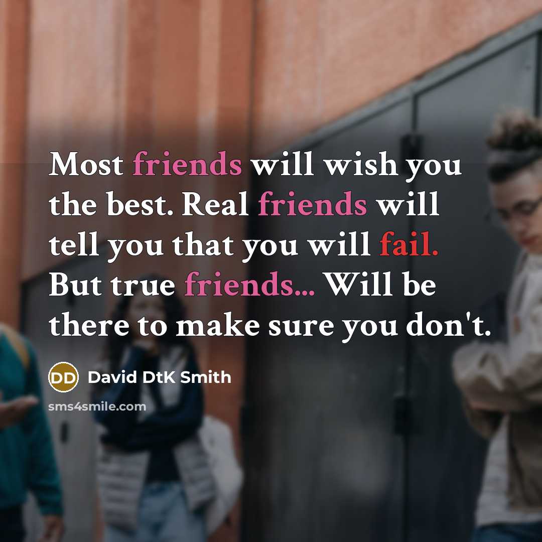 “Most friends will wish you the best. Real friends will tell you that you will fail. But true friends... Will be there to make sure you don't.” quote by David DtK Smith