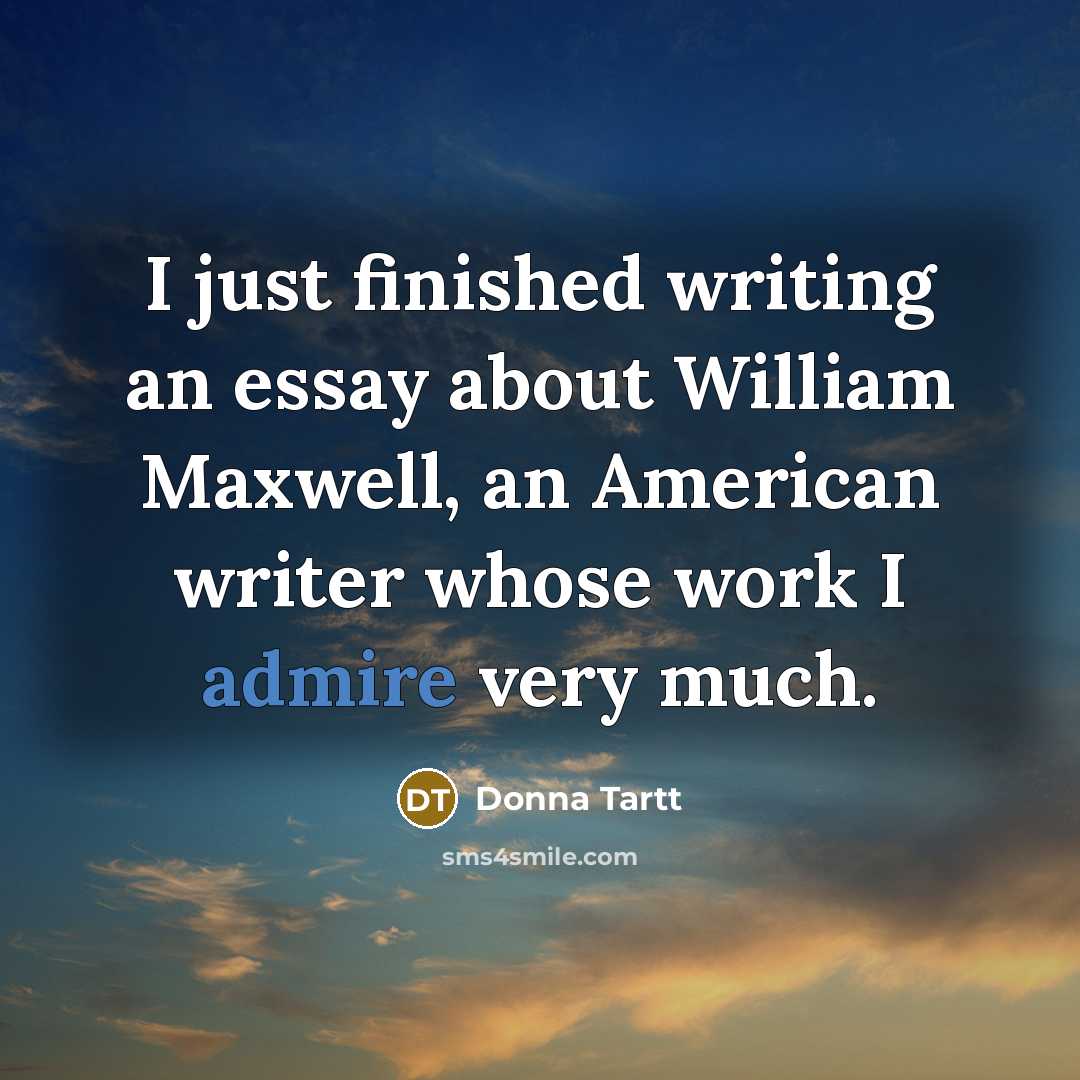 “I just finished writing an essay about William Maxwell, an American writer whose work I admire very much.” quote by Donna Tartt