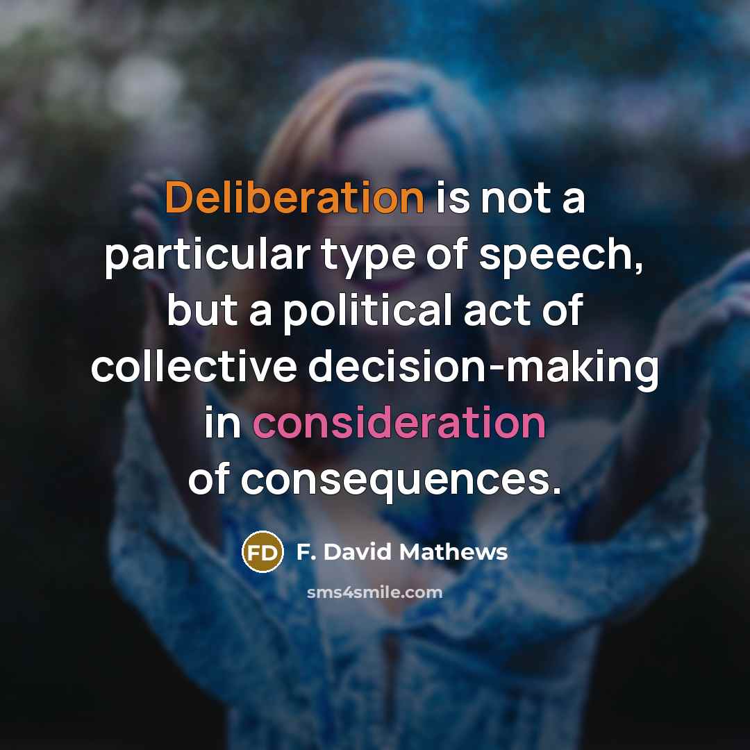 “Deliberation is not a particular type of speech, but a political act of collective decision-making in consideration of consequences.” quote by F. David Mathews
