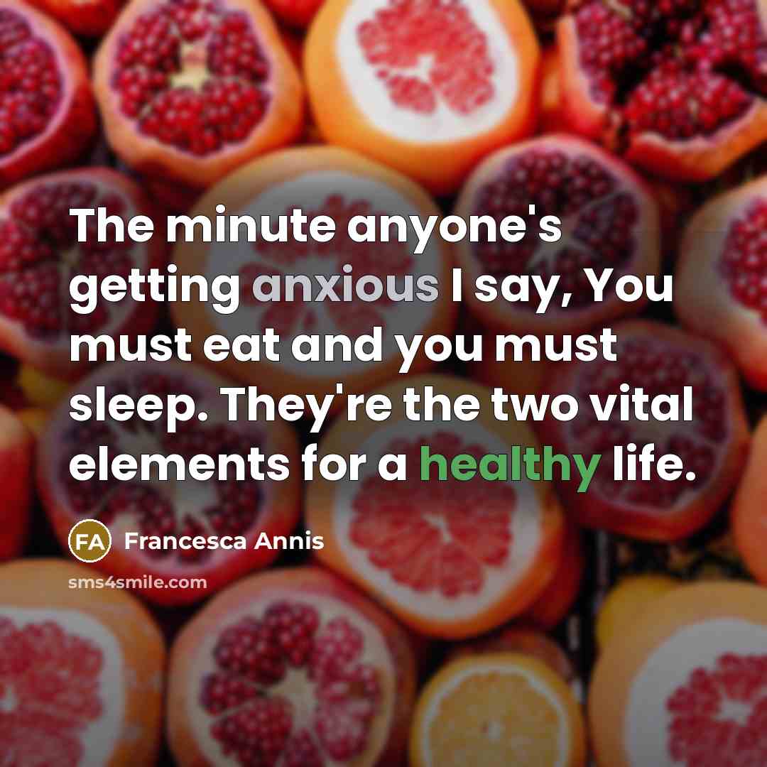 “The minute anyone's getting anxious I say, You must eat and you must sleep. They're the two vital elements for a healthy life.” quote by Francesca Annis