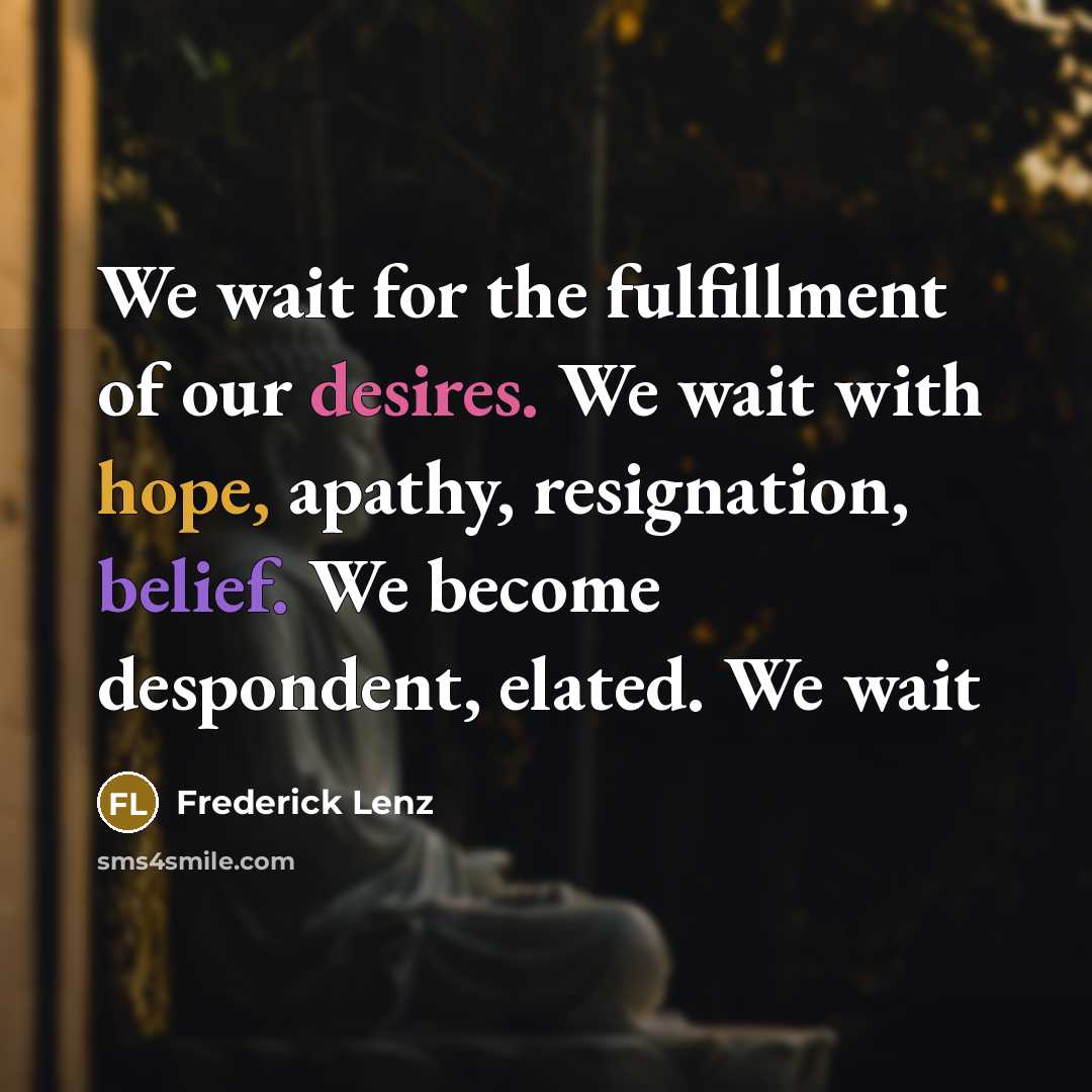 “We wait for the fulfillment of our desires. We wait with hope, apathy, resignation, belief. We become despondent, elated. We wait” quote by Frederick Lenz