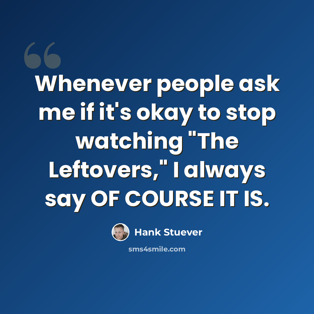 “Whenever people ask me if it's okay to stop watching "The Leftovers," I always say OF COURSE IT IS.” quote by Hank Stuever