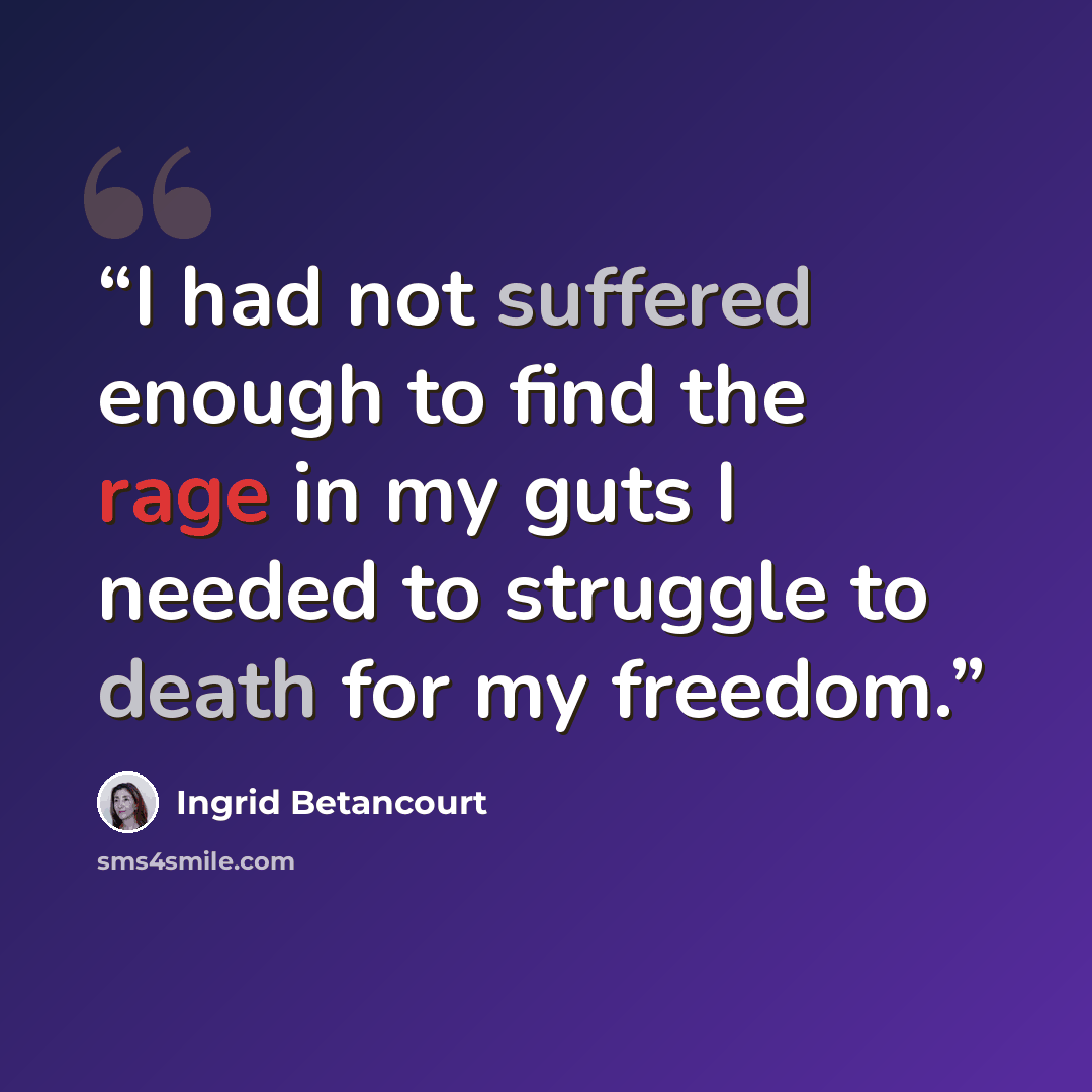 “I had not suffered enough to find the rage in my guts I needed to struggle to death for my freedom.” quote by Ingrid Betancourt