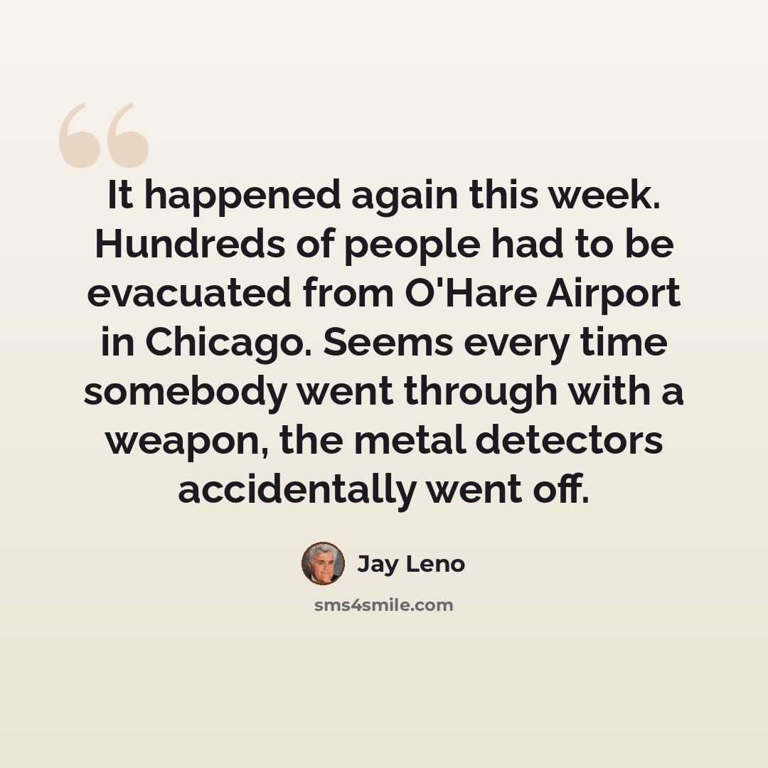 “It happened again this week. Hundreds of people had to be evacuated from O'Hare Airport in Chicago. Seems every time somebody went through with a weapon, the metal detectors accidentally went off.” quote by Jay Leno