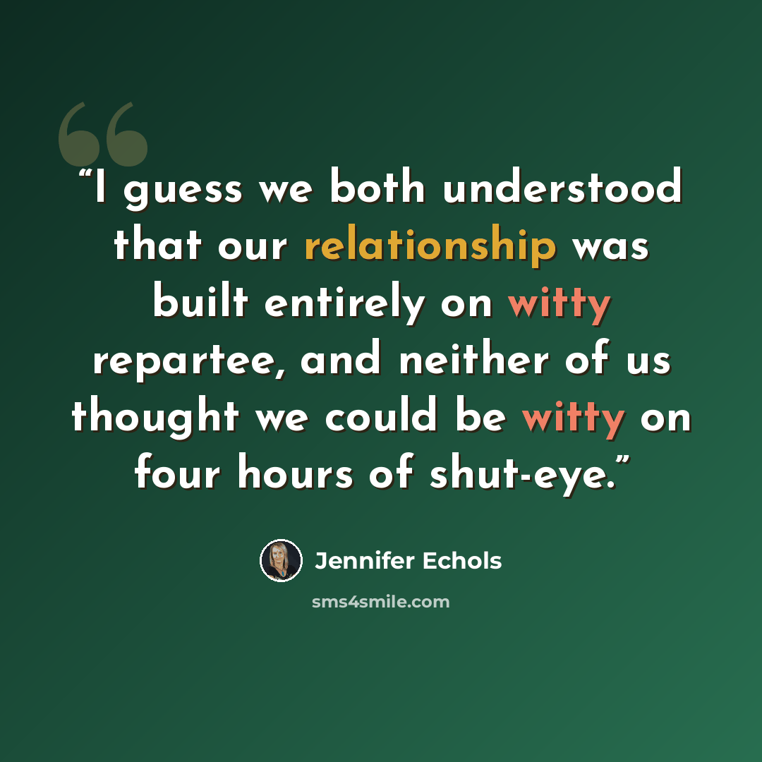 “I guess we both understood that our relationship was built entirely on witty repartee, and neither of us thought we could be witty on four hours of shut-eye.” quote by Jennifer Echols