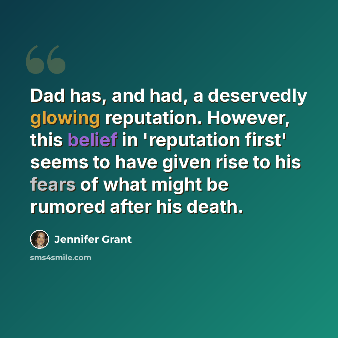 “Dad has, and had, a deservedly glowing reputation. However, this belief in 'reputation first' seems to have given rise to his fears of what might be rumored after his death.” quote by Jennifer Grant