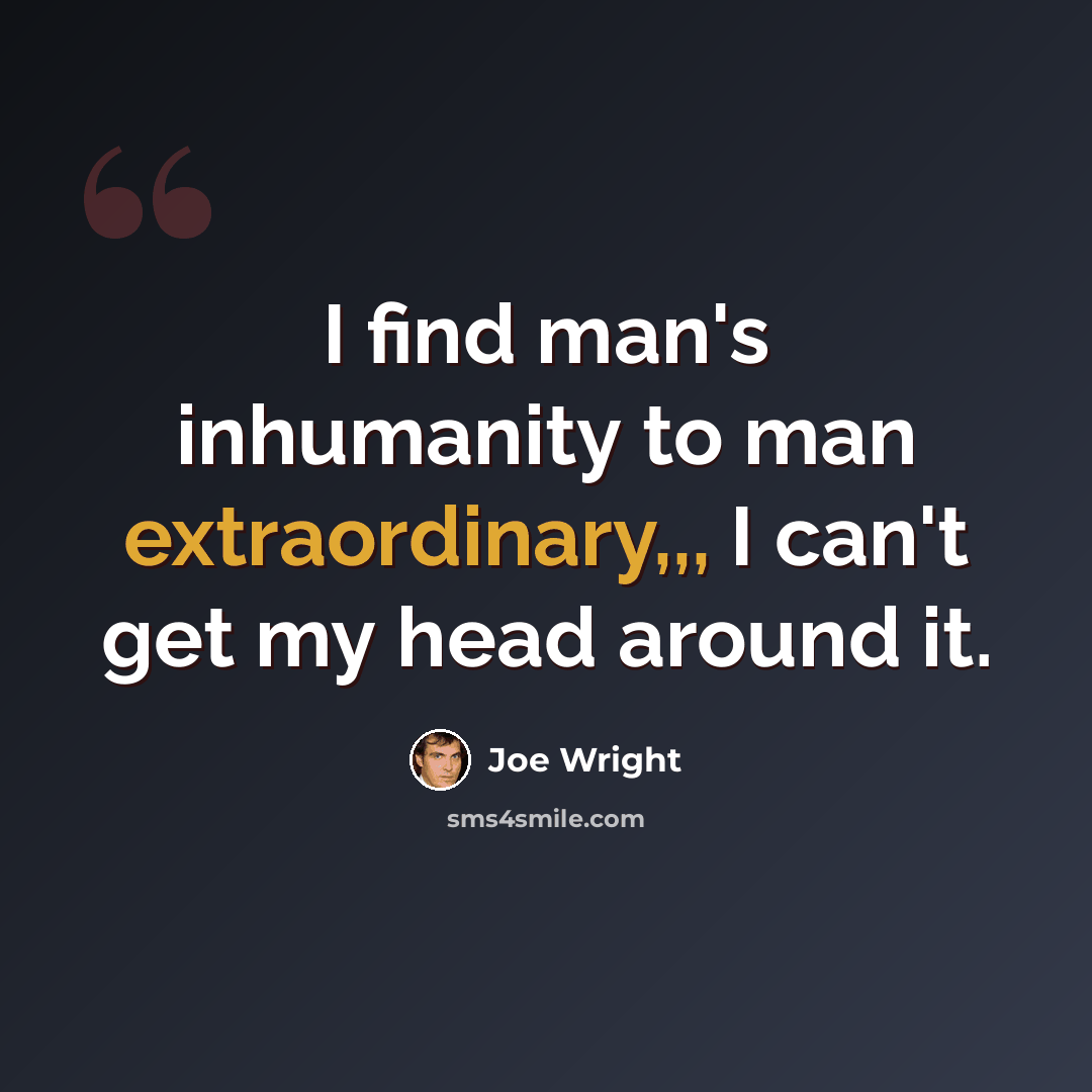 “I find man's inhumanity to man extraordinary,,, I can't get my head around it.” quote by Joe Wright