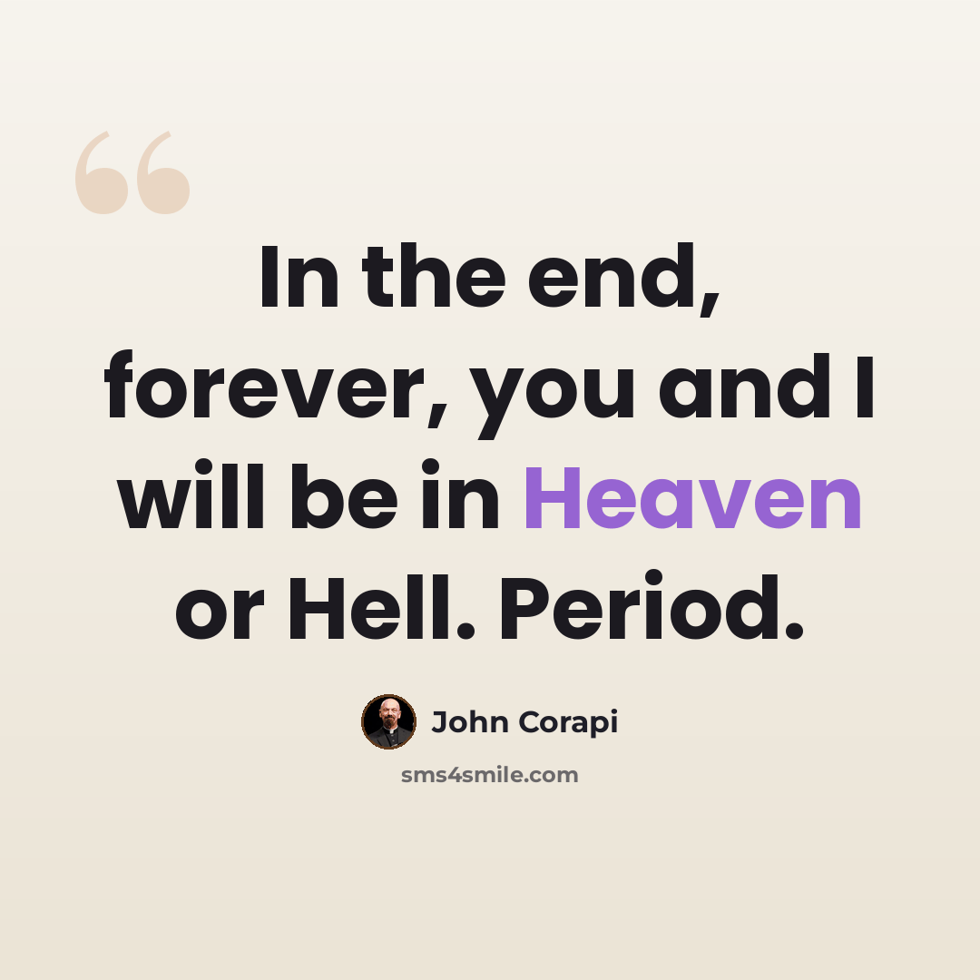 “In the end, forever, you and I will be in Heaven or Hell. Period.” quote by John Corapi