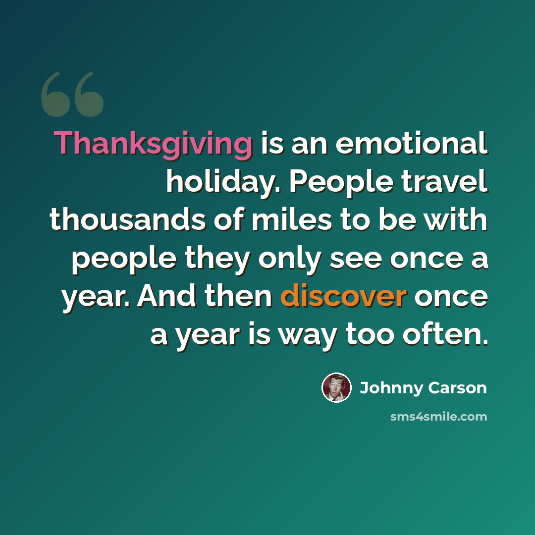 “Thanksgiving is an emotional holiday. People travel thousands of miles to be with people they only see once a year. And then discover once a year is way too often.” quote by Johnny Carson