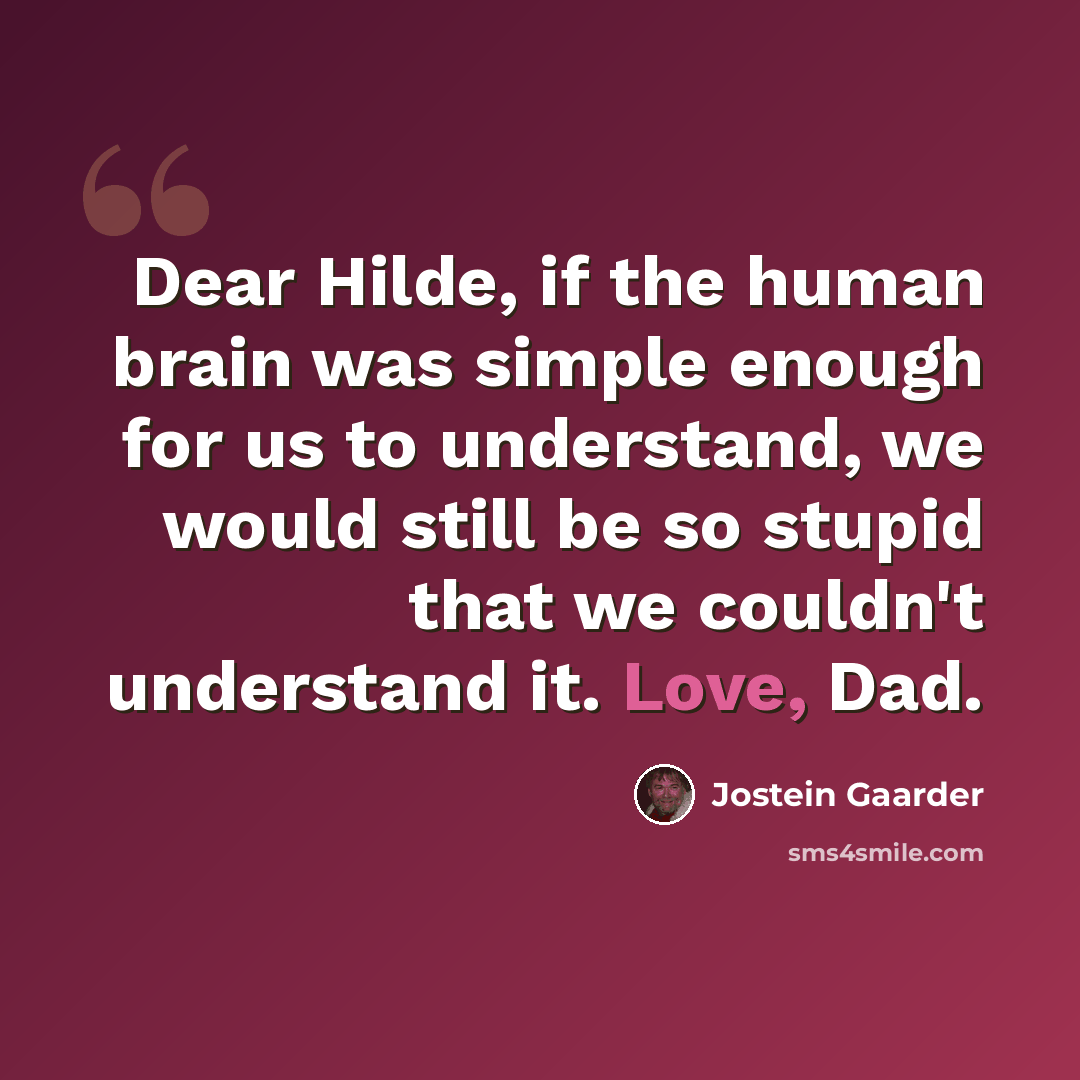 “Dear Hilde, if the human brain was simple enough for us to understand, we would still be so stupid that we couldn't understand it. Love, Dad.” quote by Jostein Gaarder