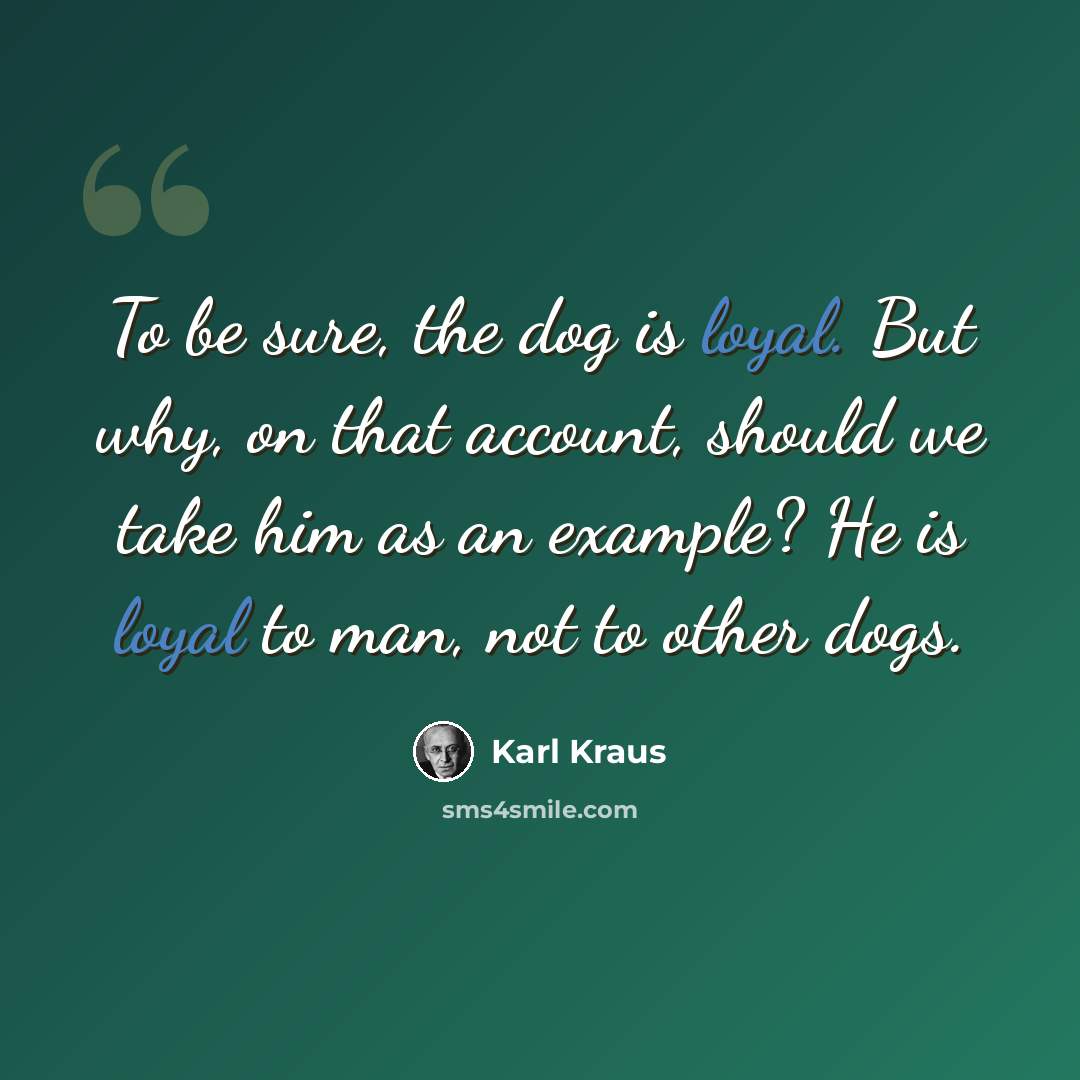 “To be sure, the dog is loyal. But why, on that account, should we take him as an example? He is loyal to man, not to other dogs.” quote by Karl Kraus