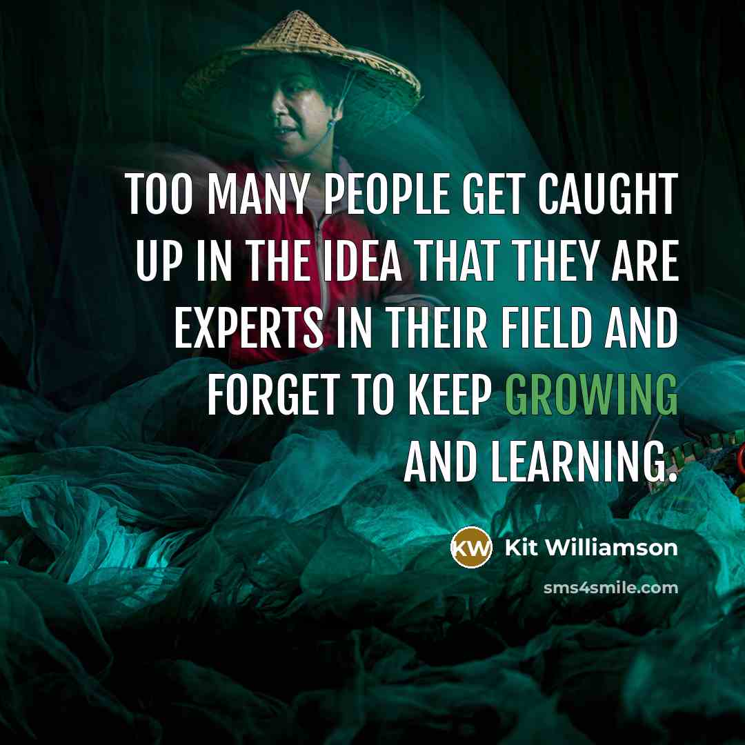 “Too many people get caught up in the idea that they are experts in their field and forget to keep growing and learning.” quote by Kit Williamson