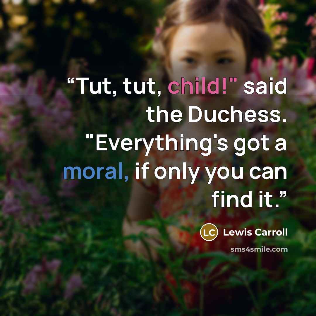 “Tut, tut, child!" said the Duchess. "Everything's got a moral, if only you can find it.” quote by Lewis Carroll