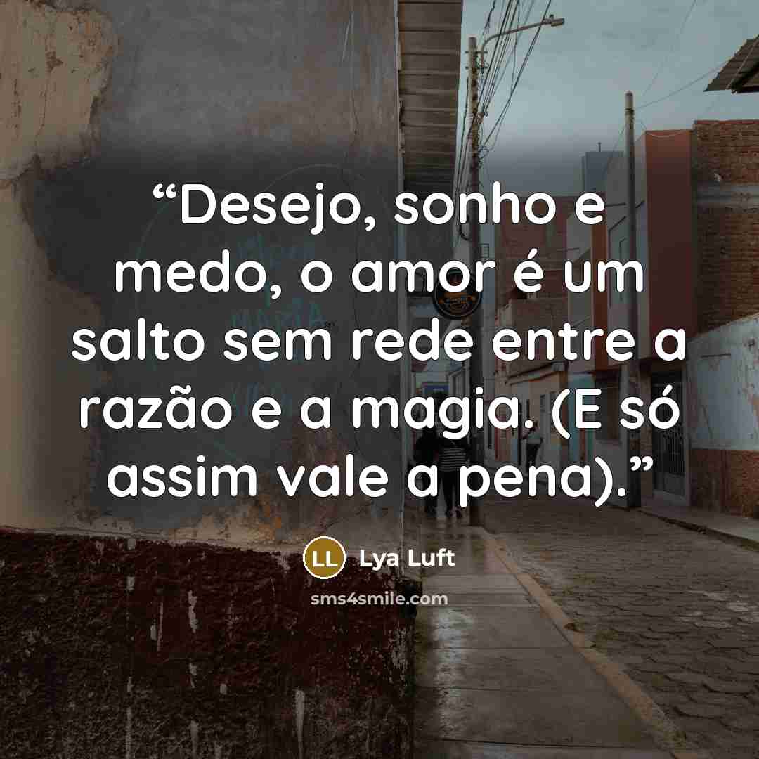 “Desejo, sonho e medo, o amor é um salto sem rede entre a razão e a magia. (E só assim vale a pena).” quote by Lya Luft