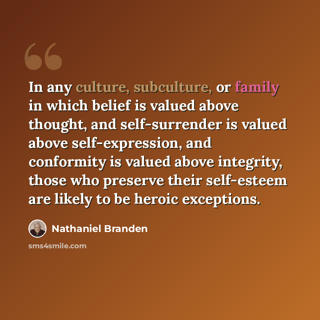 “In any culture, subculture, or family in which belief is valued above thought, and self-surrender is valued above self-expression, and conformity is valued above integrity, those who preserve their self-esteem are likely to be heroic exceptions.” quote by Nathaniel Branden
