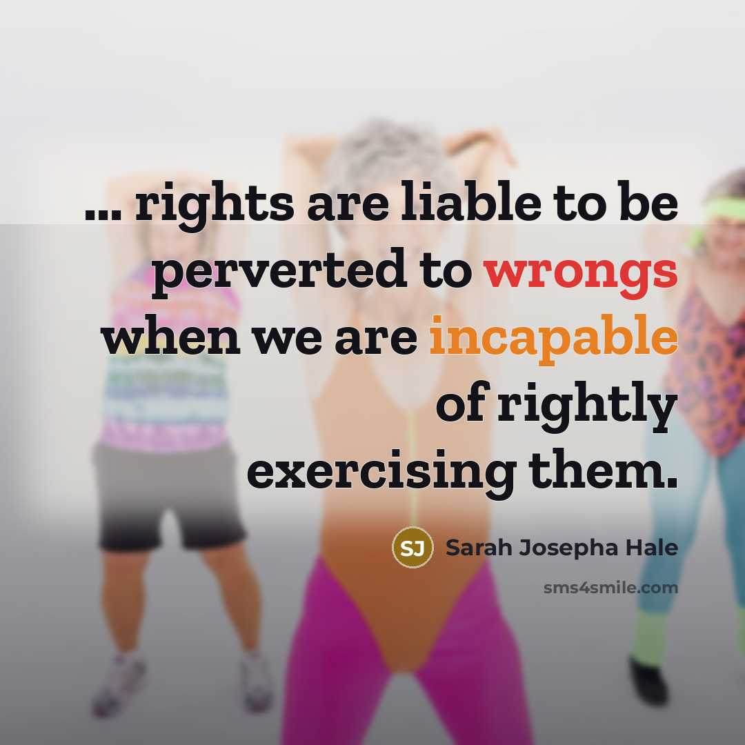 “... rights are liable to be perverted to wrongs when we are incapable of rightly exercising them.” quote by Sarah Josepha Hale