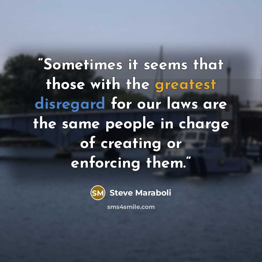 “Sometimes it seems that those with the greatest disregard for our laws are the same people in charge of creating or enforcing them.” quote by Steve Maraboli