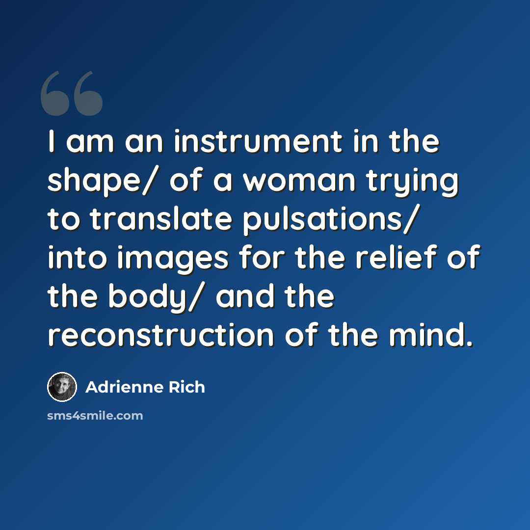“I am an instrument in the shape/ of a woman trying to translate pulsations/ into images for the relief of the body/ and the reconstruction of the mind.” quote by Adrienne Rich