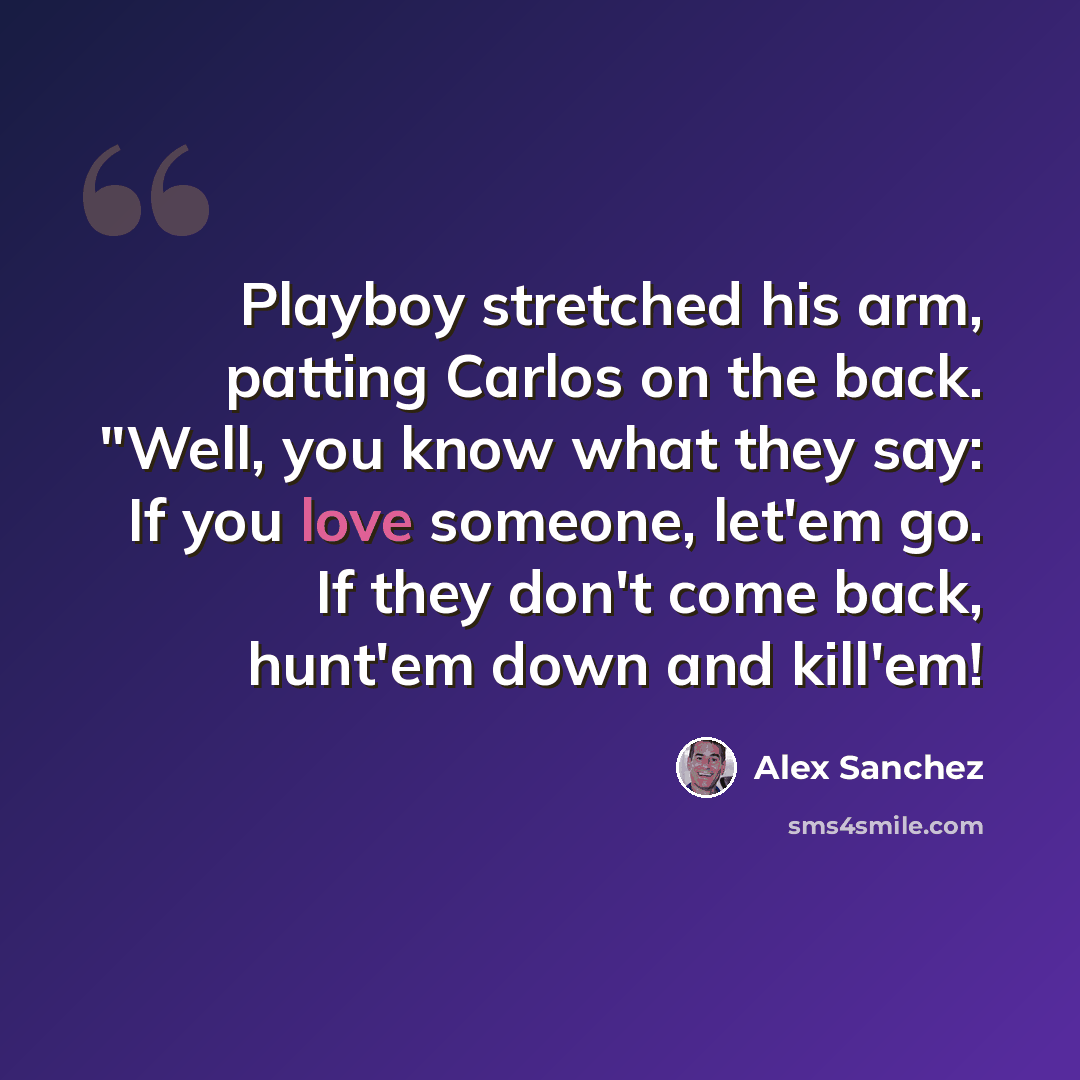 “Playboy stretched his arm, patting Carlos on the back. "Well, you know what they say: If you love someone, let'em go. If they don't come back, hunt'em down and kill'em!” quote by Alex Sanchez