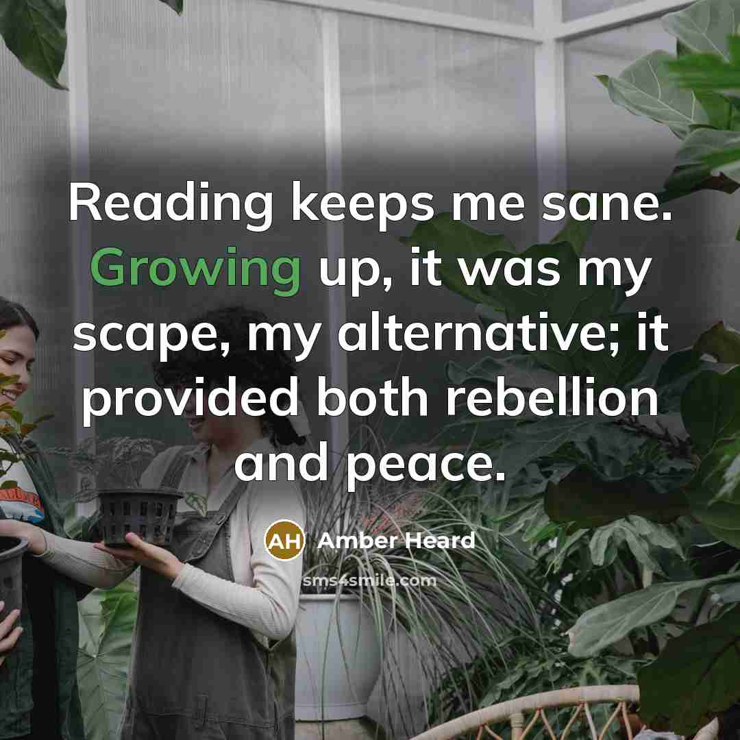 “Reading keeps me sane. Growing up, it was my scape, my alternative; it provided both rebellion and peace.” quote by Amber Heard