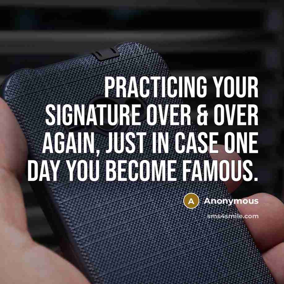 “Practicing your signature over & over again, just in case one day you become famous.” quote by Anonymous