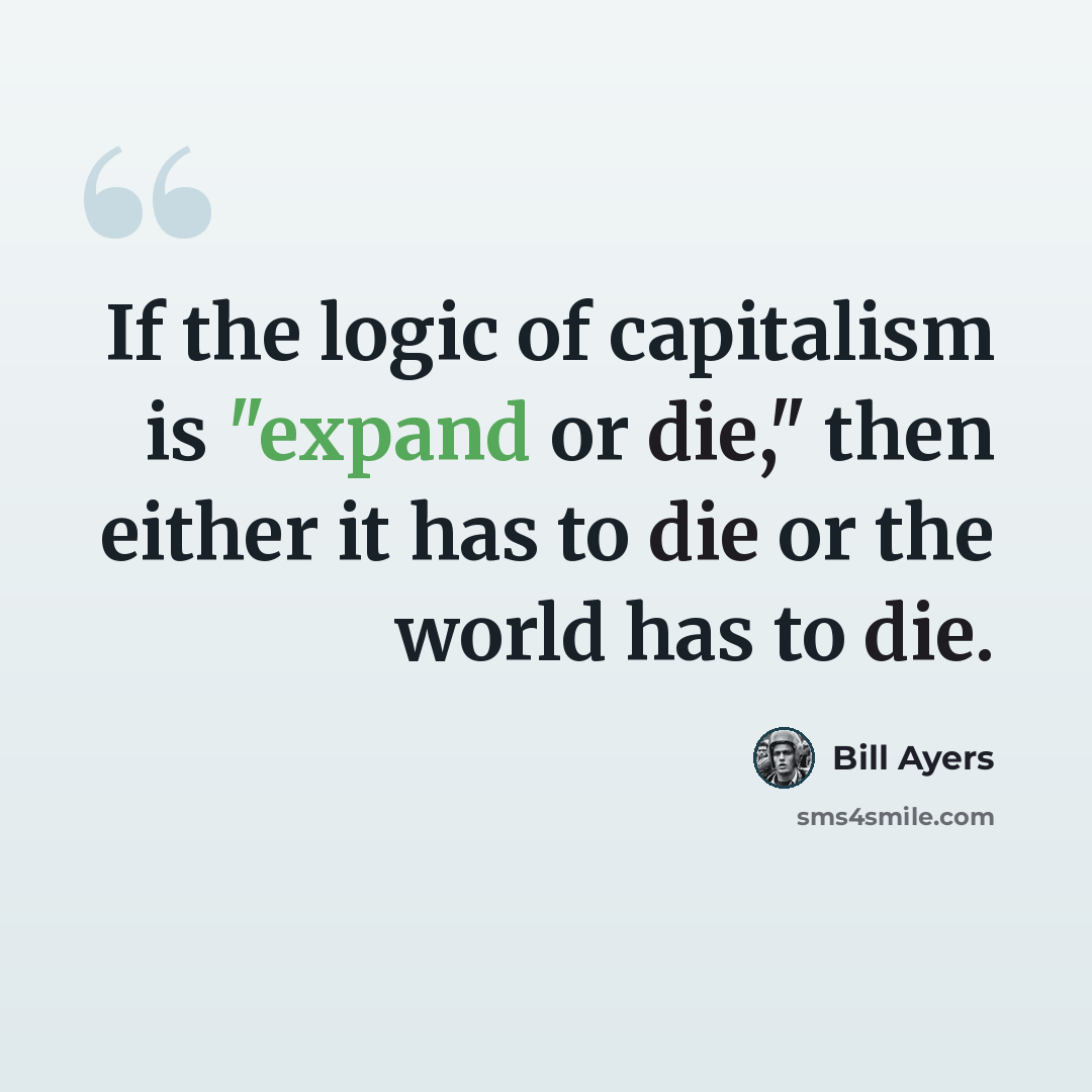 “If the logic of capitalism is "expand or die," then either it has to die or the world has to die.” quote by Bill Ayers