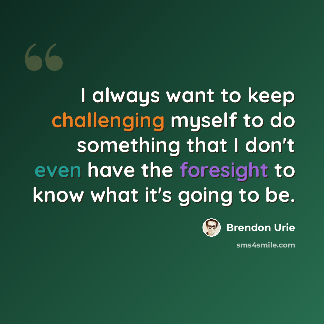 “I always want to keep challenging myself to do something that I don't even have the foresight to know what it's going to be.” quote by Brendon Urie