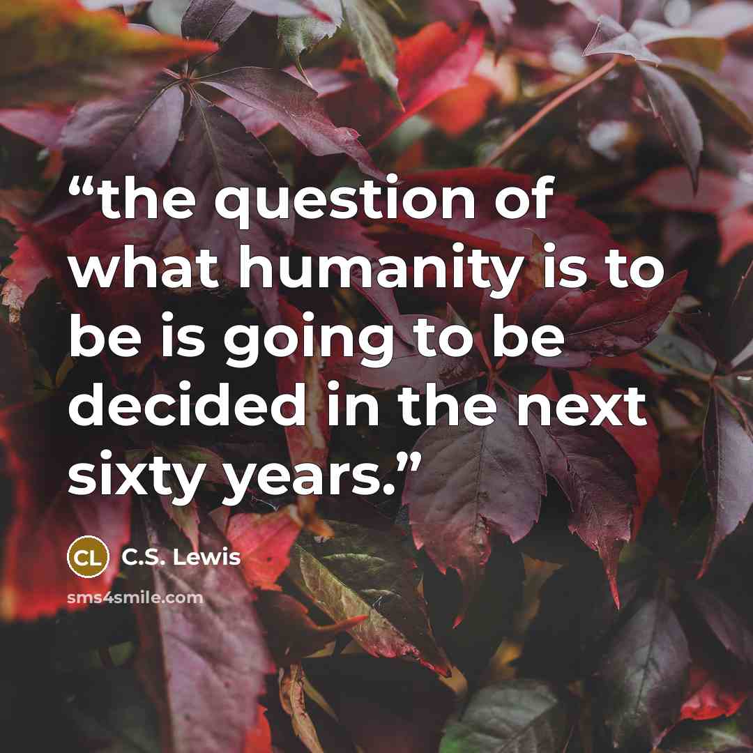 “the question of what humanity is to be is going to be decided in the next sixty years.” quote by C.S. Lewis