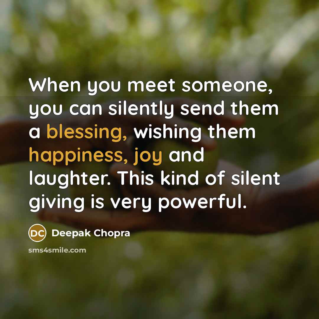 “When you meet someone, you can silently send them a blessing, wishing them happiness, joy and laughter. This kind of silent giving is very powerful.” quote by Deepak Chopra