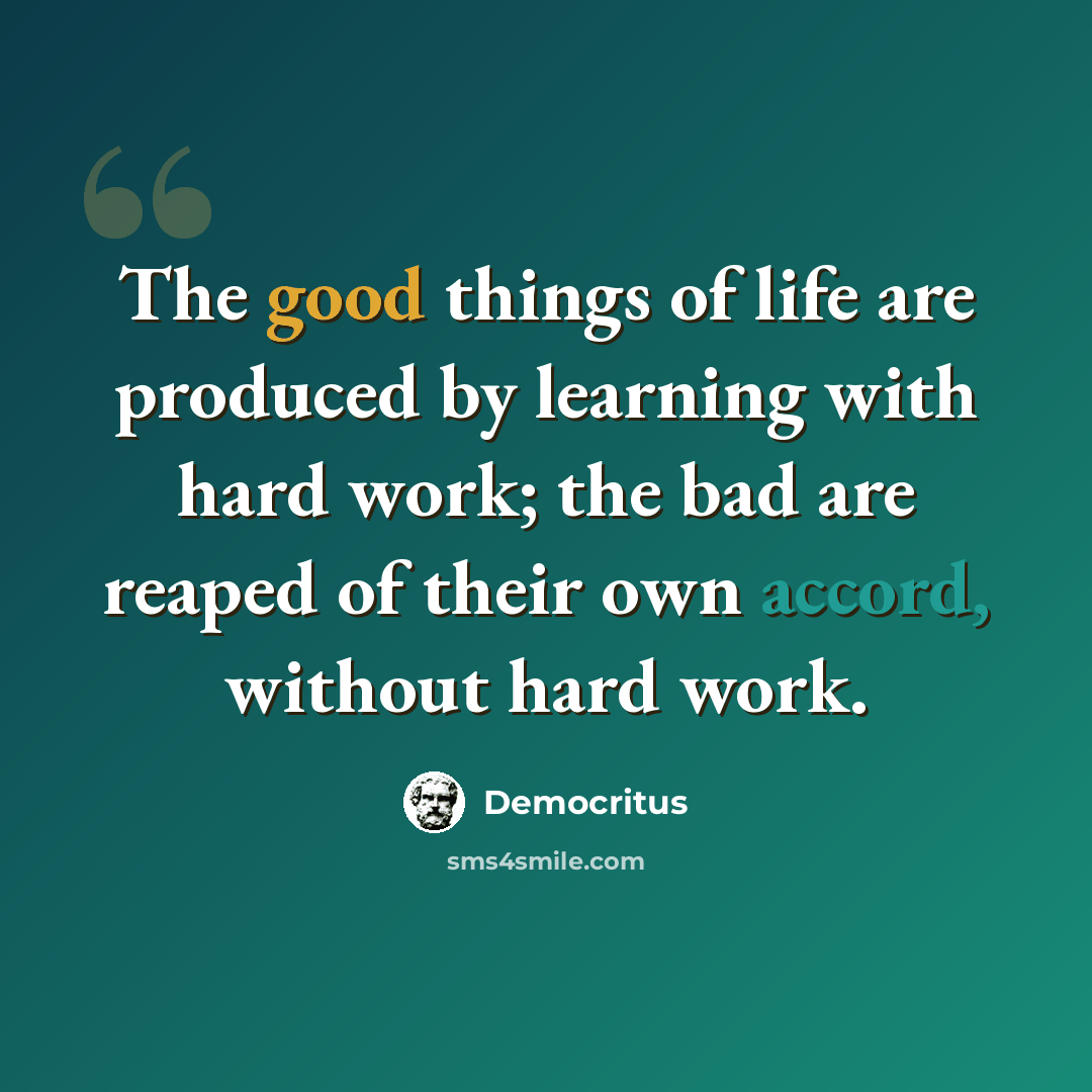 “The good things of life are produced by learning with hard work; the bad are reaped of their own accord, without hard work.” quote by Democritus
