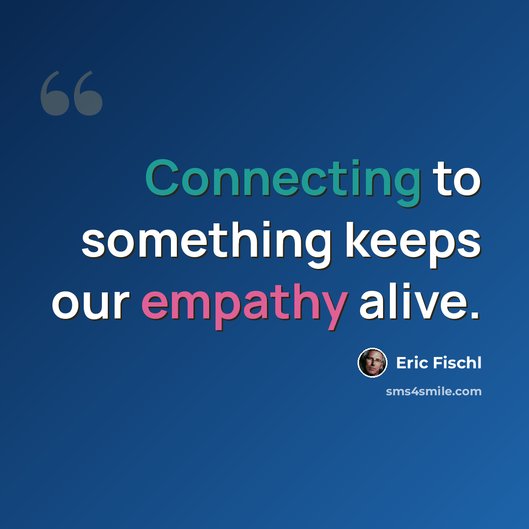 “Connecting to something keeps our empathy alive.” quote by Eric Fischl