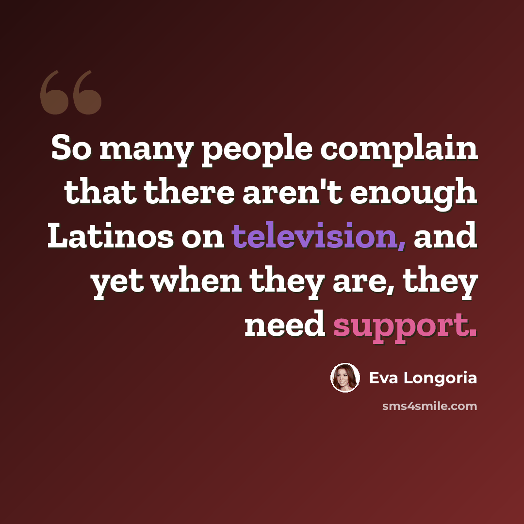 “So many people complain that there aren't enough Latinos on television, and yet when they are, they need support.” quote by Eva Longoria