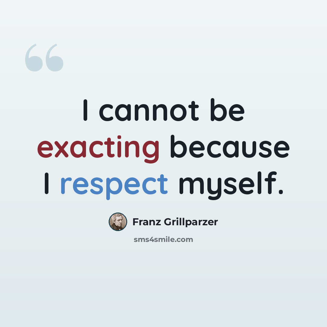 “I cannot be exacting because I respect myself.” quote by Franz Grillparzer