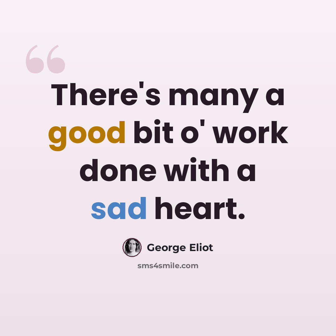 “There's many a good bit o' work done with a sad heart.” quote by George Eliot