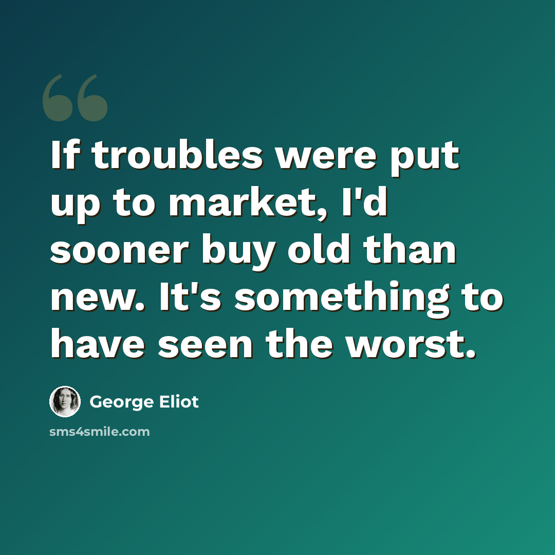“If troubles were put up to market, I'd sooner buy old than new. It's something to have seen the worst.” quote by George Eliot